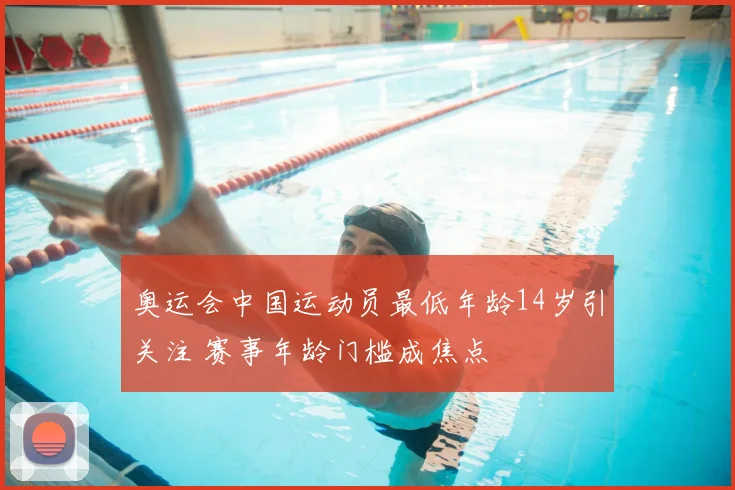 奥运会中国运动员最低年龄14岁引关注 赛事年龄门槛成焦点
