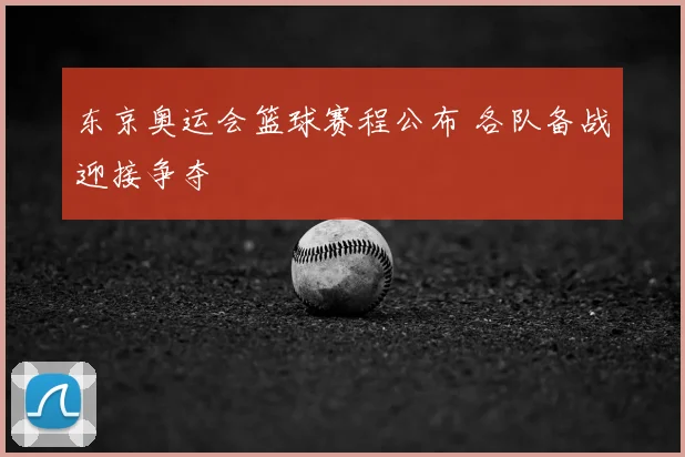 东京奥运会篮球赛程公布 各队备战迎接争夺