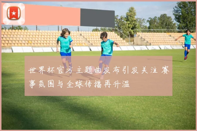 世界杯官方主题曲发布引发关注 赛事氛围与全球传播再升温