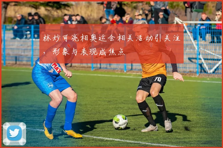 林妙可亮相奥运会相关活动引关注,形象与表现成焦点