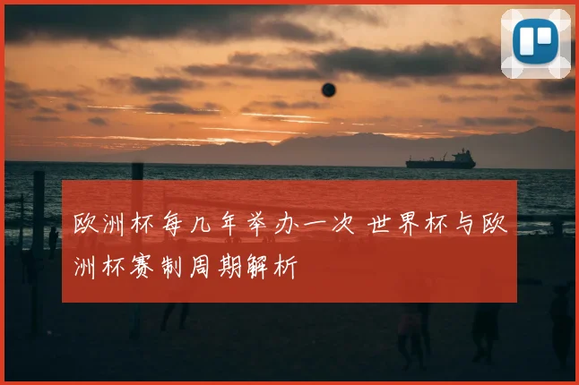 欧洲杯每几年举办一次 世界杯与欧洲杯赛制周期解析