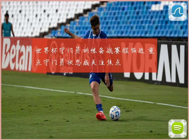 世界杯守门员训练备战赛程临近 重点守门员状态成关注焦点