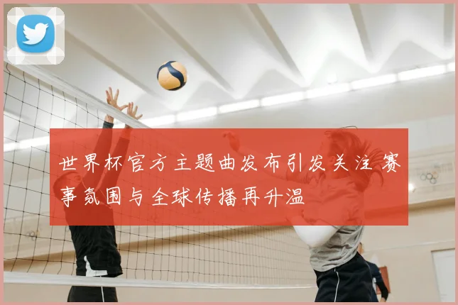 世界杯官方主题曲发布引发关注 赛事氛围与全球传播再升温