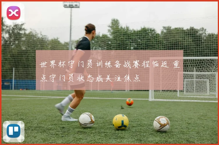 世界杯守门员训练备战赛程临近 重点守门员状态成关注焦点